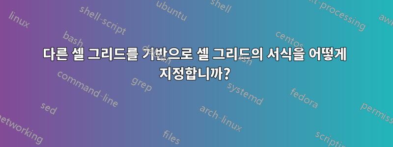 다른 셀 그리드를 기반으로 셀 그리드의 서식을 어떻게 지정합니까?