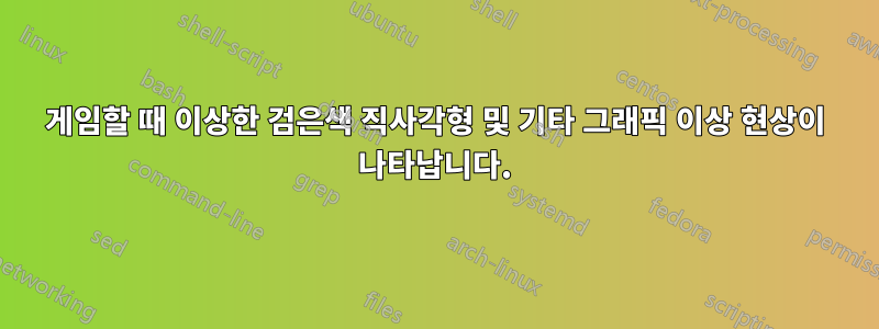 게임할 때 이상한 검은색 직사각형 및 기타 그래픽 이상 현상이 나타납니다.