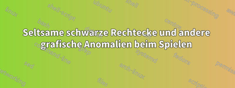 Seltsame schwarze Rechtecke und andere grafische Anomalien beim Spielen