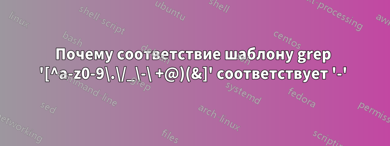 Почему соответствие шаблону grep '[^a-z0-9\.\/_\-\ +@)(&]' соответствует '-'