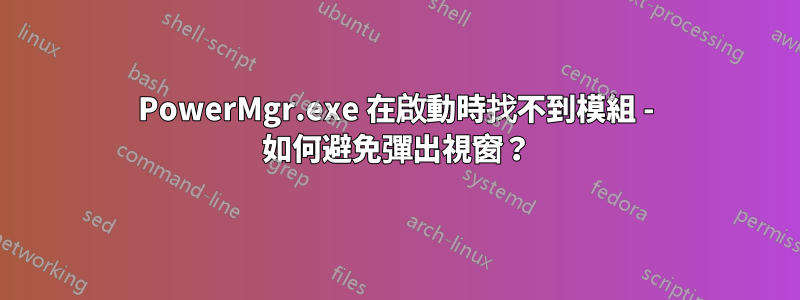 PowerMgr.exe 在啟動時找不到模組 - 如何避免彈出視窗？
