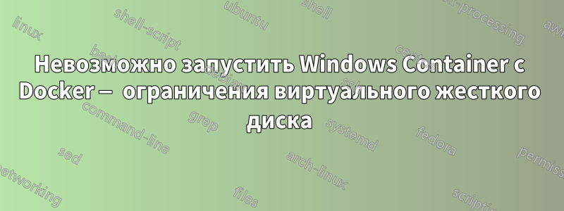 Невозможно запустить Windows Container с Docker — ограничения виртуального жесткого диска