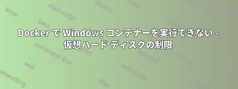 Docker で Windows コンテナーを実行できない - 仮想ハード ディスクの制限