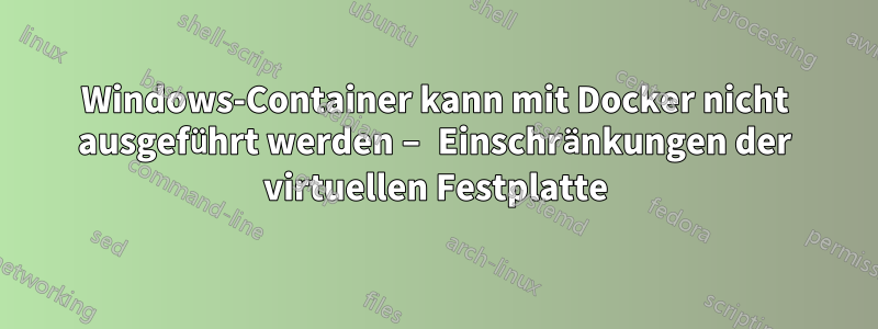 Windows-Container kann mit Docker nicht ausgeführt werden – Einschränkungen der virtuellen Festplatte