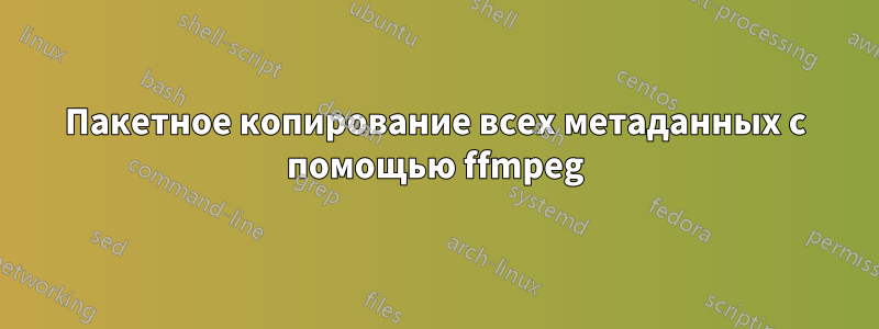 Пакетное копирование всех метаданных с помощью ffmpeg