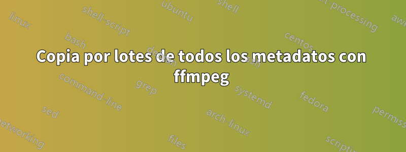 Copia por lotes de todos los metadatos con ffmpeg