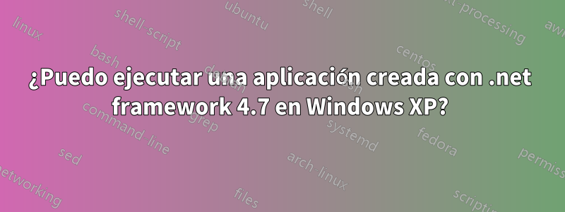 ¿Puedo ejecutar una aplicación creada con .net framework 4.7 en Windows XP?