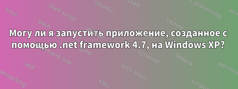 Могу ли я запустить приложение, созданное с помощью .net framework 4.7, на Windows XP?