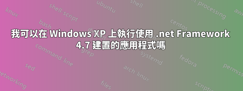 我可以在 Windows XP 上執行使用 .net Framework 4.7 建置的應用程式嗎