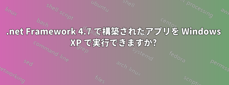 .net Framework 4.7 で構築されたアプリを Windows XP で実行できますか?