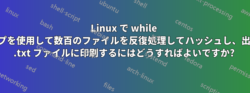 Linux で while ループを使用して数百のファイルを反復処理してハッシュし、出力を .txt ファイルに印刷するにはどうすればよいですか?