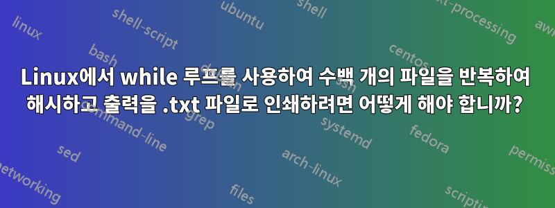 Linux에서 while 루프를 사용하여 수백 개의 파일을 반복하여 해시하고 출력을 .txt 파일로 인쇄하려면 어떻게 해야 합니까?