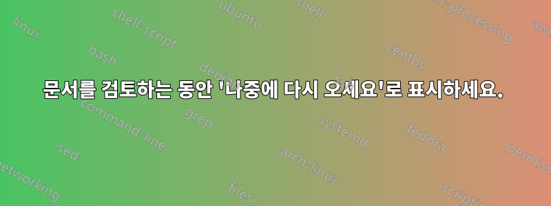 문서를 검토하는 동안 '나중에 다시 오세요'로 표시하세요.