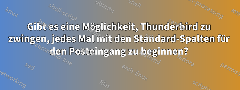Gibt es eine Möglichkeit, Thunderbird zu zwingen, jedes Mal mit den Standard-Spalten für den Posteingang zu beginnen?