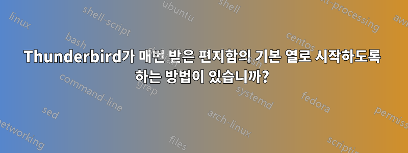 Thunderbird가 매번 받은 편지함의 기본 열로 시작하도록 하는 방법이 있습니까?
