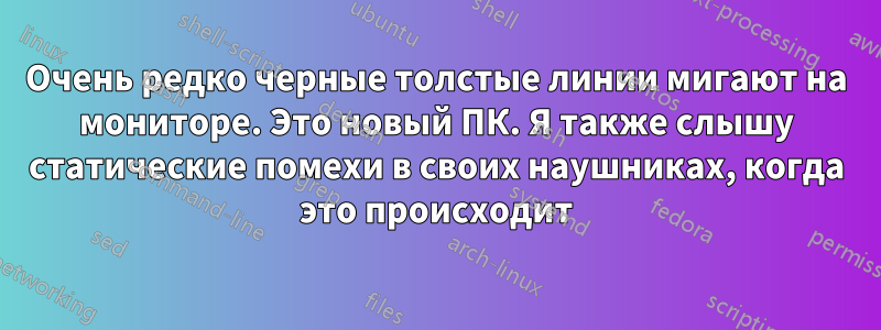Очень редко черные толстые линии мигают на мониторе. Это новый ПК. Я также слышу статические помехи в своих наушниках, когда это происходит