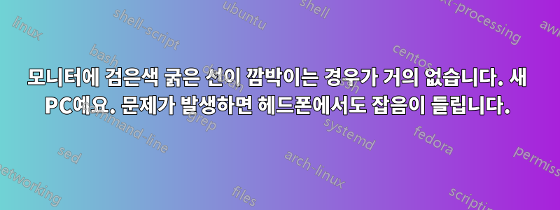 모니터에 검은색 굵은 선이 깜박이는 경우가 거의 없습니다. 새 PC예요. 문제가 발생하면 헤드폰에서도 잡음이 들립니다.