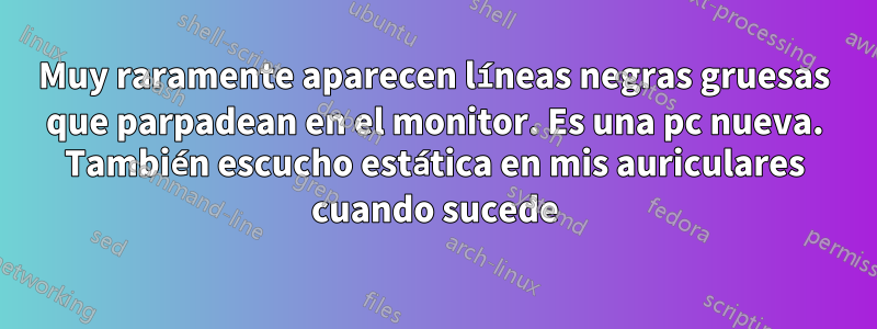 Muy raramente aparecen líneas negras gruesas que parpadean en el monitor. Es una pc nueva. También escucho estática en mis auriculares cuando sucede