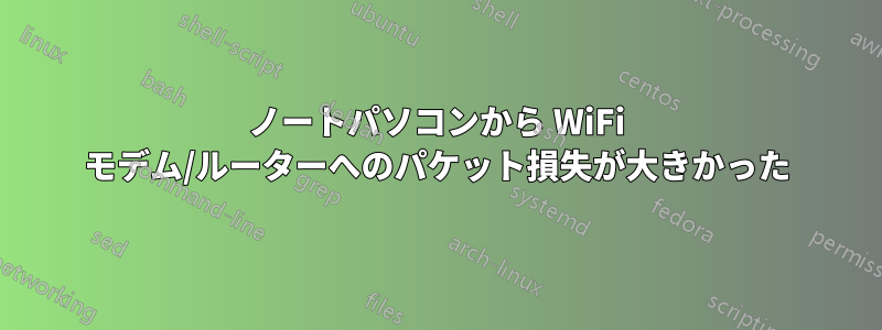 ノートパソコンから WiFi モデム/ルーターへのパケット損失が大きかった