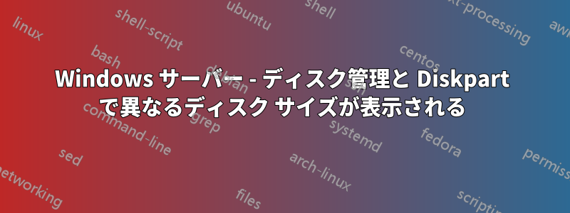 Windows サーバー - ディスク管理と Diskpart で異なるディスク サイズが表示される