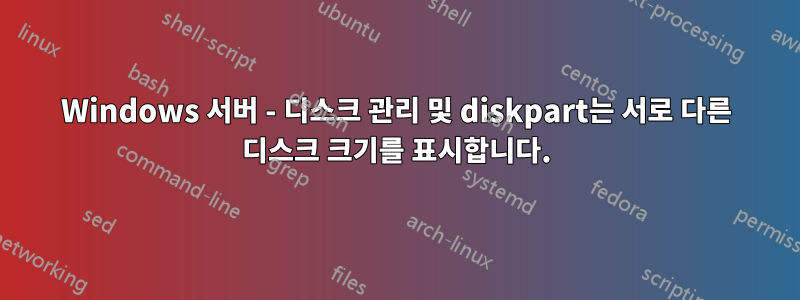 Windows 서버 - 디스크 관리 및 diskpart는 서로 다른 디스크 크기를 표시합니다.