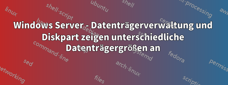 Windows Server - Datenträgerverwaltung und Diskpart zeigen unterschiedliche Datenträgergrößen an