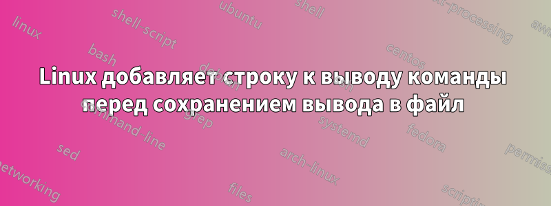Linux добавляет строку к выводу команды перед сохранением вывода в файл