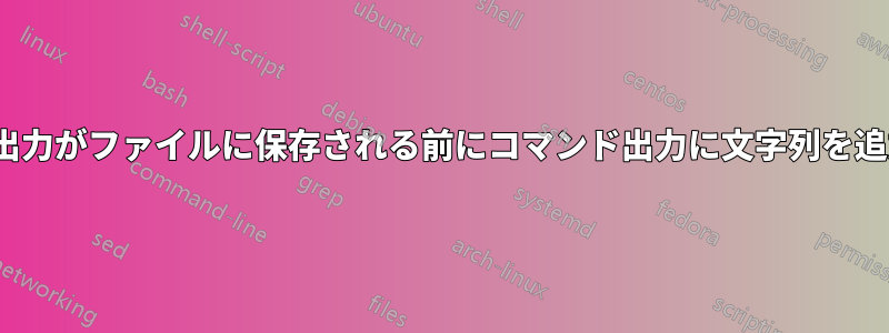 Linuxは出力がファイルに保存される前にコマンド出力に文字列を追加します