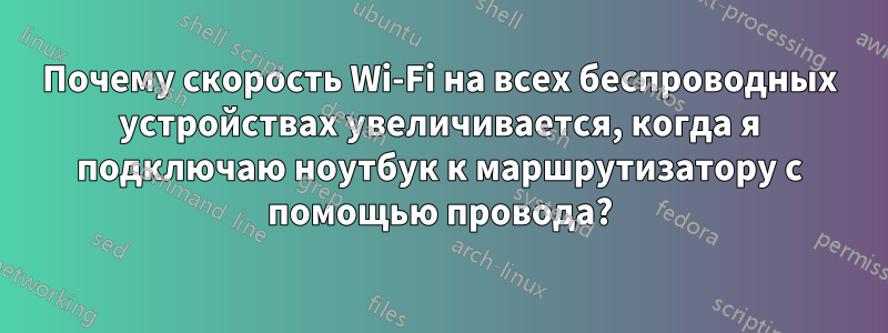 Почему скорость Wi-Fi на всех беспроводных устройствах увеличивается, когда я подключаю ноутбук к маршрутизатору с помощью провода?