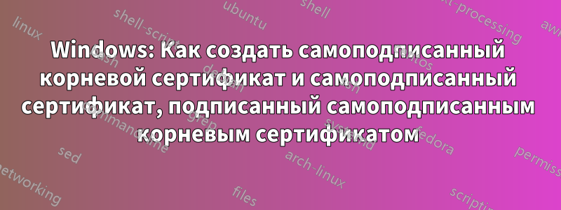 Windows: Как создать самоподписанный корневой сертификат и самоподписанный сертификат, подписанный самоподписанным корневым сертификатом