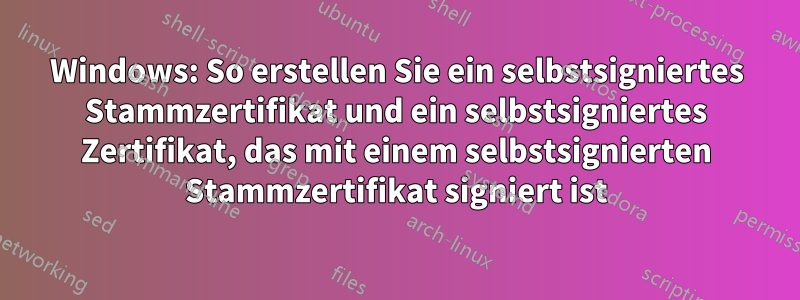 Windows: So erstellen Sie ein selbstsigniertes Stammzertifikat und ein selbstsigniertes Zertifikat, das mit einem selbstsignierten Stammzertifikat signiert ist
