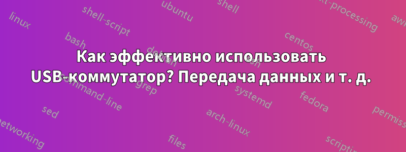Как эффективно использовать USB-коммутатор? Передача данных и т. д.