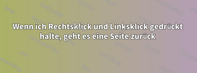 Wenn ich Rechtsklick und Linksklick gedrückt halte, geht es eine Seite zurück