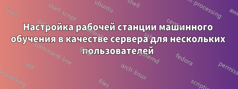 Настройка рабочей станции машинного обучения в качестве сервера для нескольких пользователей