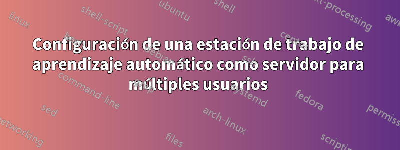 Configuración de una estación de trabajo de aprendizaje automático como servidor para múltiples usuarios