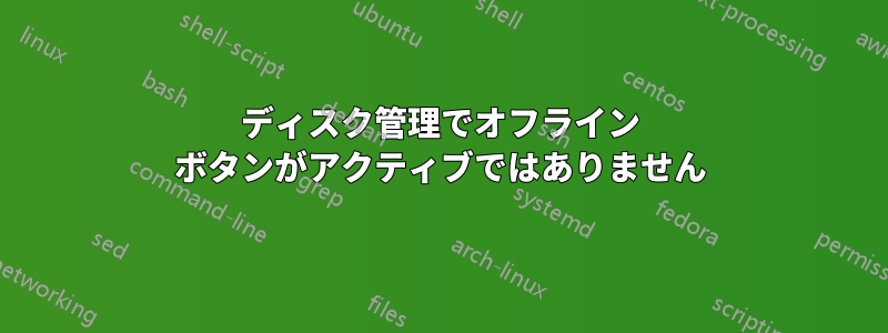 ディスク管理でオフライン ボタンがアクティブではありません