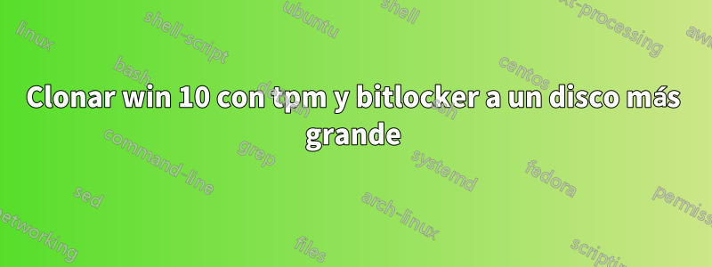 Clonar win 10 con tpm y bitlocker a un disco más grande