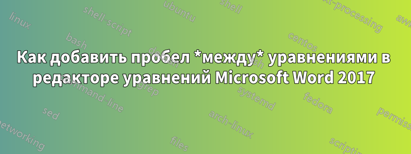Как добавить пробел *между* уравнениями в редакторе уравнений Microsoft Word 2017