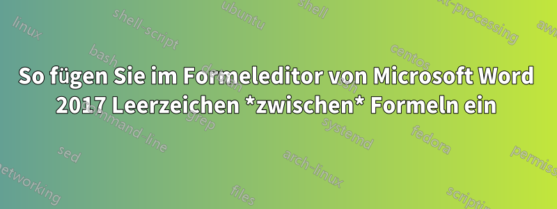 So fügen Sie im Formeleditor von Microsoft Word 2017 Leerzeichen *zwischen* Formeln ein