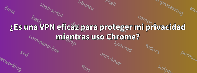 ¿Es una VPN eficaz para proteger mi privacidad mientras uso Chrome?