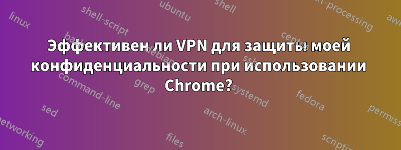 Эффективен ли VPN для защиты моей конфиденциальности при использовании Chrome?