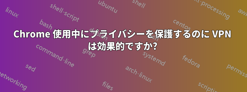 Chrome 使用中にプライバシーを保護するのに VPN は効果的ですか?
