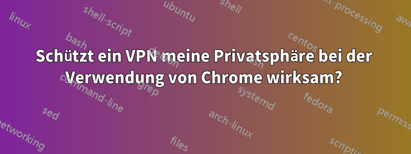 Schützt ein VPN meine Privatsphäre bei der Verwendung von Chrome wirksam?