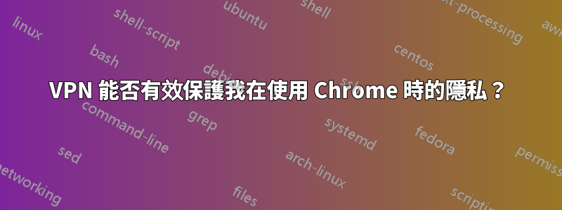 VPN 能否有效保護我在使用 Chrome 時的隱私？