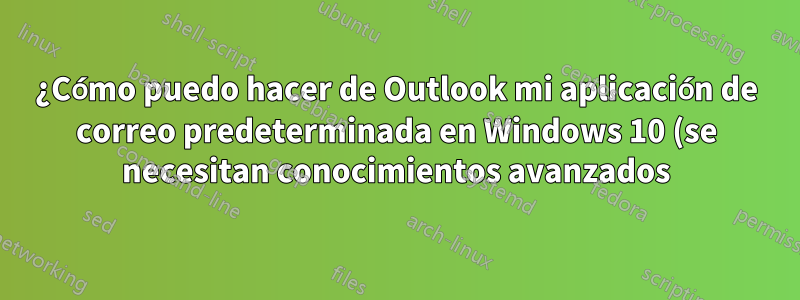 ¿Cómo puedo hacer de Outlook mi aplicación de correo predeterminada en Windows 10 (se necesitan conocimientos avanzados)?