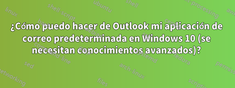 ¿Cómo puedo hacer de Outlook mi aplicación de correo predeterminada en Windows 10 (se necesitan conocimientos avanzados)?