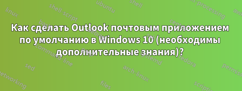 Как сделать Outlook почтовым приложением по умолчанию в Windows 10 (необходимы дополнительные знания)?