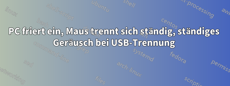 PC friert ein, Maus trennt sich ständig, ständiges Geräusch bei USB-Trennung