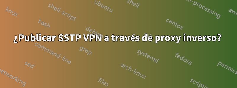 ¿Publicar SSTP VPN a través de proxy inverso?