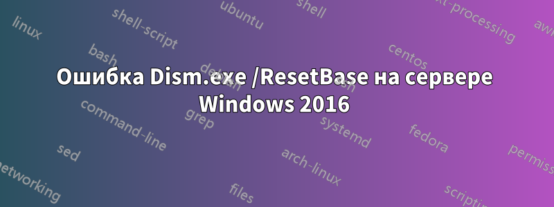 Ошибка Dism.exe /ResetBase на сервере Windows 2016
